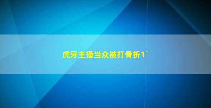 虎牙主播当众被打骨折1`